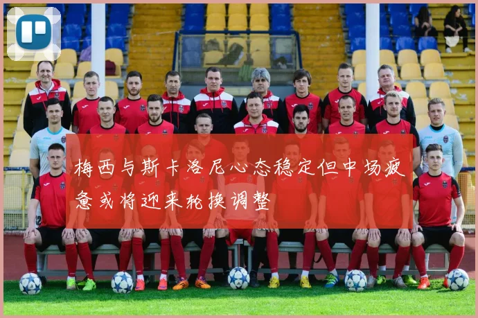 梅西与斯卡洛尼心态稳定但中场疲惫或将迎来轮换调整