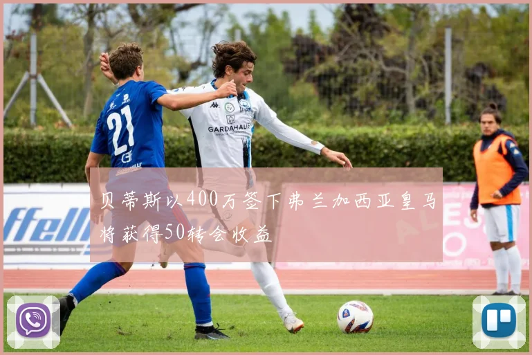 贝蒂斯以400万签下弗兰加西亚皇马将获得50转会收益