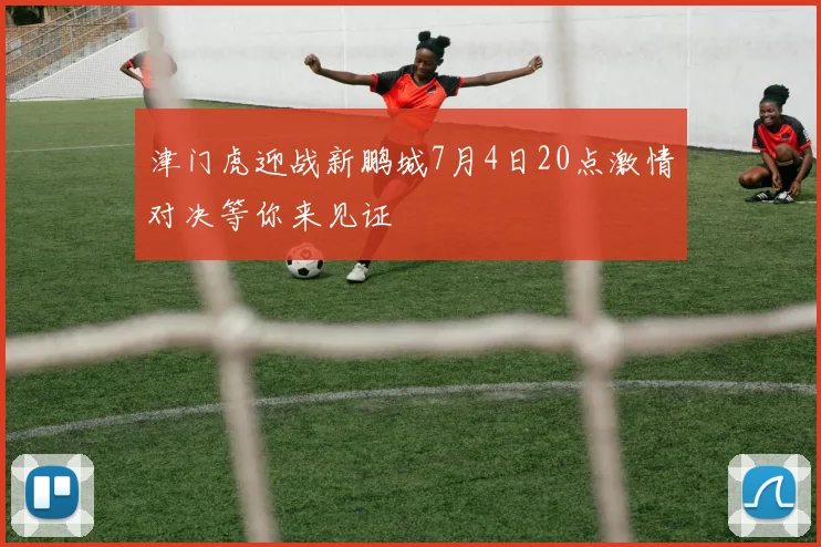 津门虎迎战新鹏城7月4日20点激情对决等你来见证