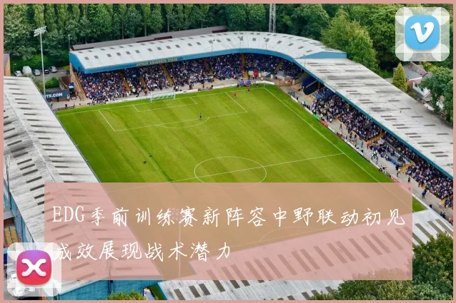 EDG季前训练赛新阵容中野联动初见成效展现战术潜力