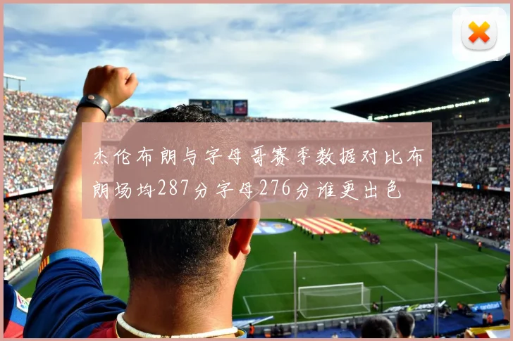 杰伦布朗与字母哥赛季数据对比布朗场均287分字母276分谁更出色