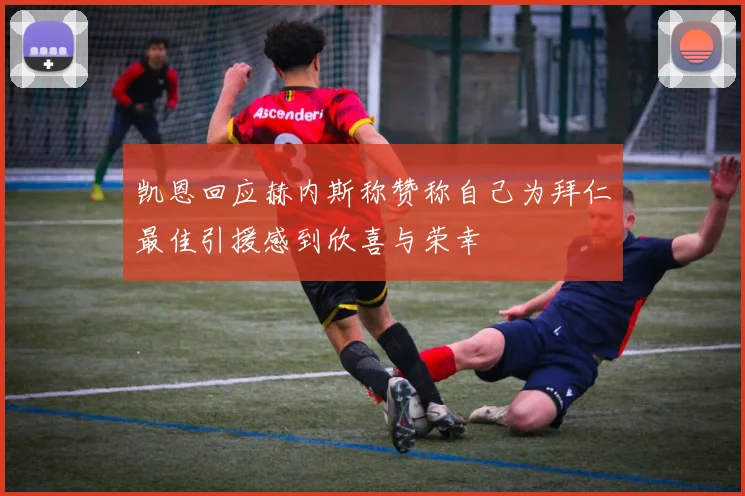 凯恩回应赫内斯称赞称自己为拜仁最佳引援感到欣喜与荣幸