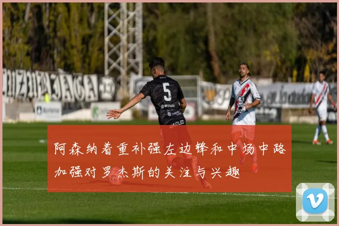 阿森纳着重补强左边锋和中场中路加强对罗杰斯的关注与兴趣