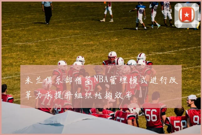 米兰俱乐部借鉴NBA管理模式进行改革力求提升组织结构效率