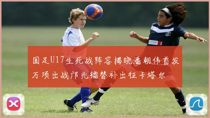 国足U17生死战阵容揭晓潘朝伟首发万项出战邝兆镭替补出征卡塔尔