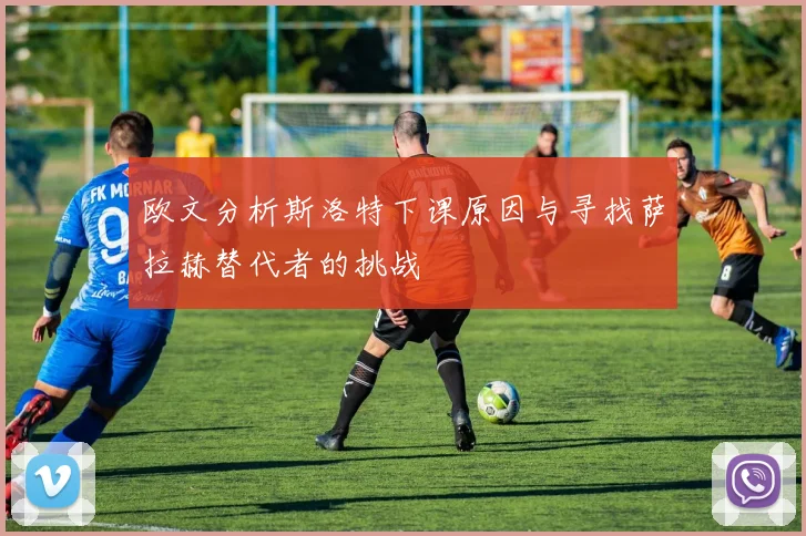 欧文分析斯洛特下课原因与寻找萨拉赫替代者的挑战