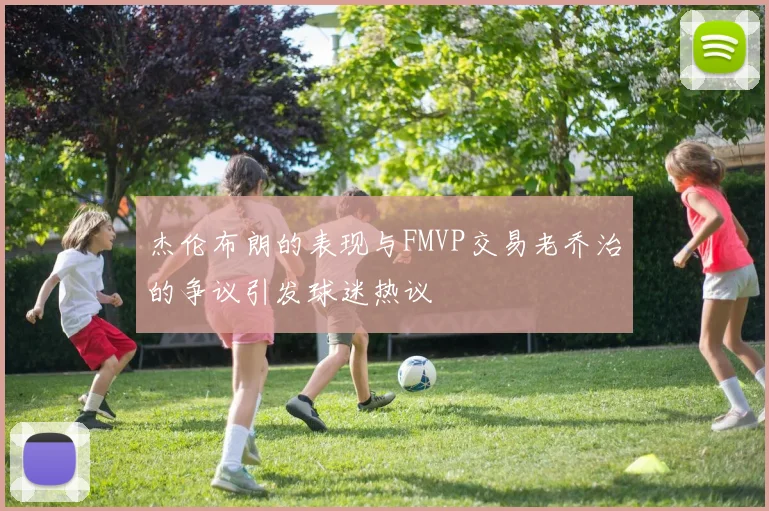 杰伦布朗的表现与FMVP交易老乔治的争议引发球迷热议