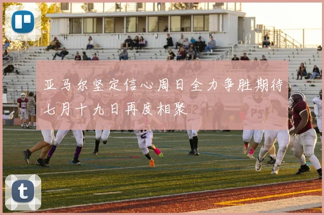 亚马尔坚定信心周日全力争胜期待七月十九日再度相聚