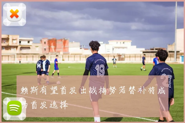 赖斯有望首发出战梅努若替补将成为首发选择