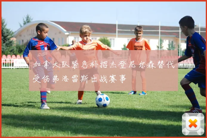 加拿大队紧急补招杰登尼尔森替代受伤弗洛雷斯出战赛事