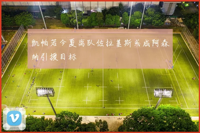 凯帕若今夏离队佐拉基斯或成阿森纳引援目标
