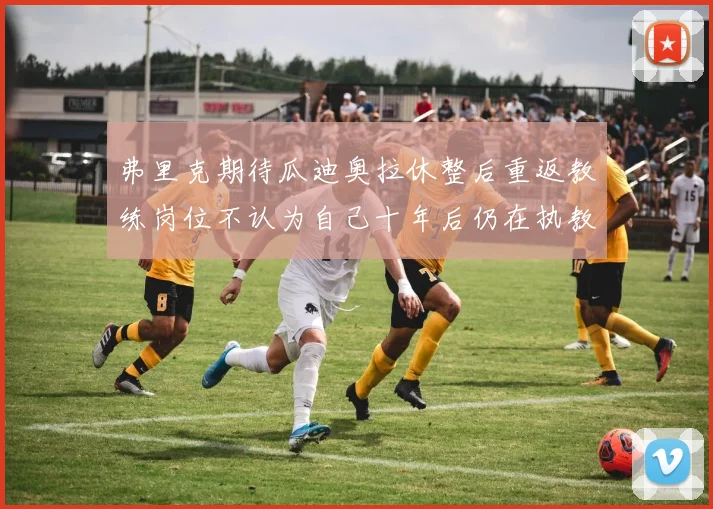 弗里克期待瓜迪奥拉休整后重返教练岗位不认为自己十年后仍在执教