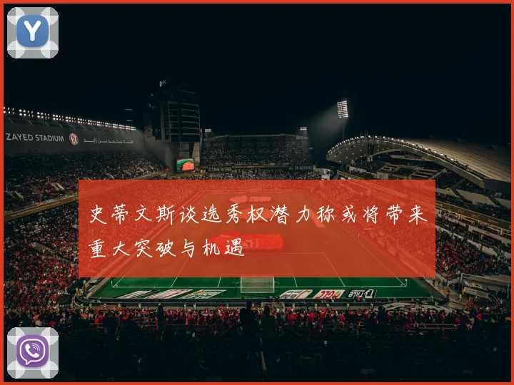 史蒂文斯谈选秀权潜力称或将带来重大突破与机遇