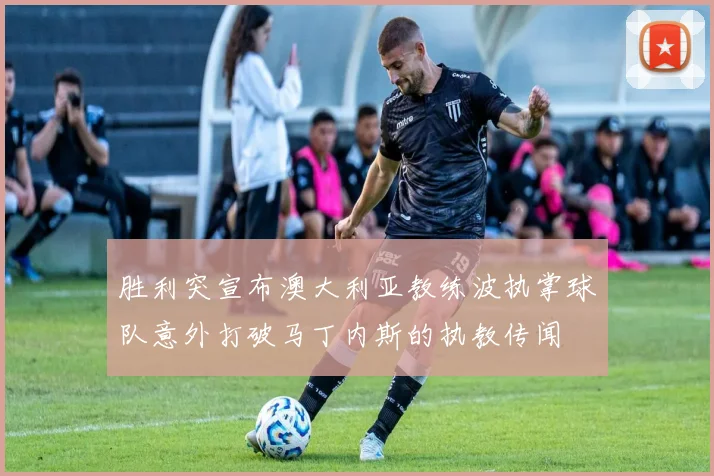 胜利突宣布澳大利亚教练波执掌球队意外打破马丁内斯的执教传闻