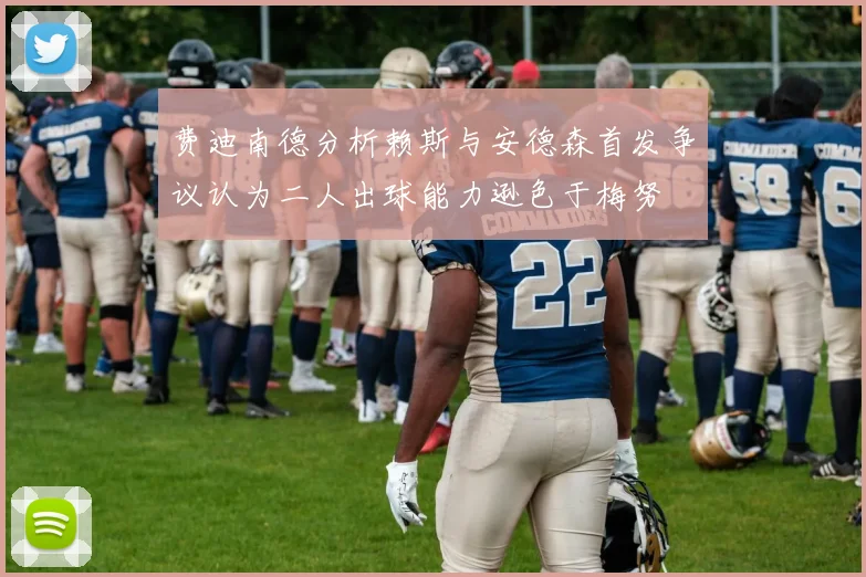 费迪南德分析赖斯与安德森首发争议认为二人出球能力逊色于梅努