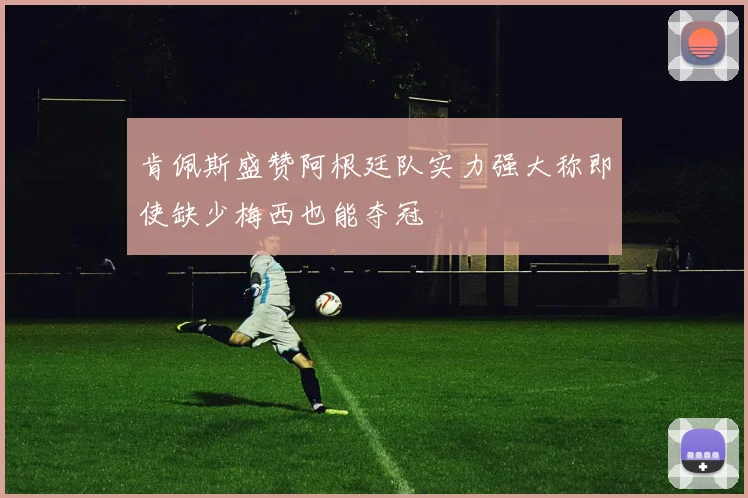 肯佩斯盛赞阿根廷队实力强大称即使缺少梅西也能夺冠