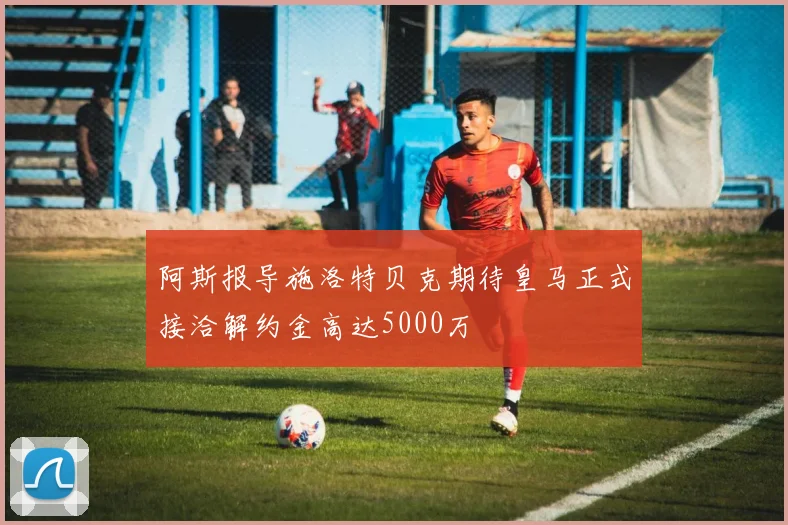 阿斯报导施洛特贝克期待皇马正式接洽解约金高达5000万