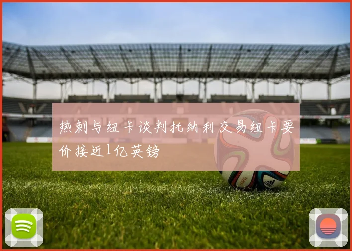 热刺与纽卡谈判托纳利交易纽卡要价接近1亿英镑