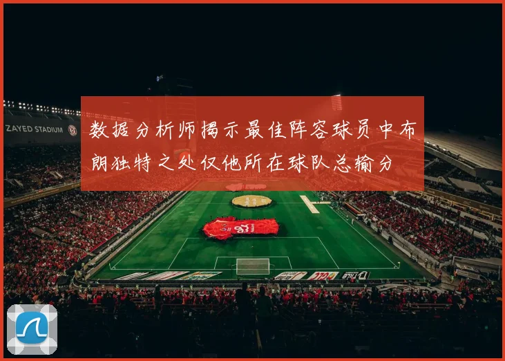 数据分析师揭示最佳阵容球员中布朗独特之处仅他所在球队总输分