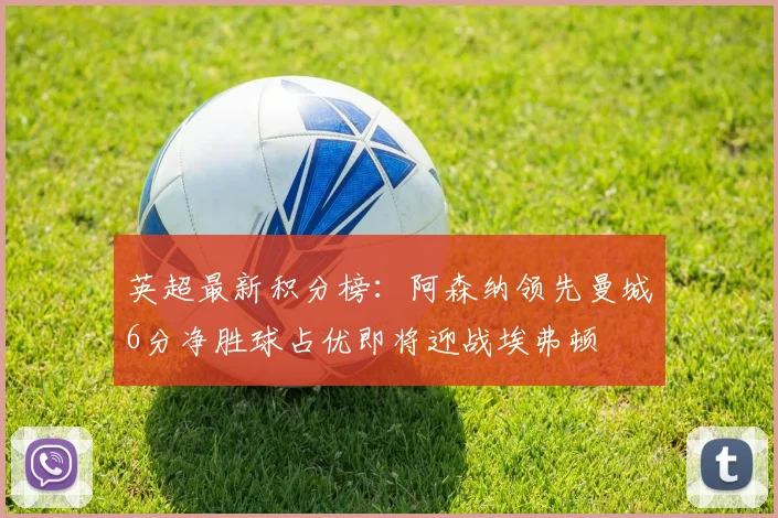 英超最新积分榜：阿森纳领先曼城6分净胜球占优即将迎战埃弗顿