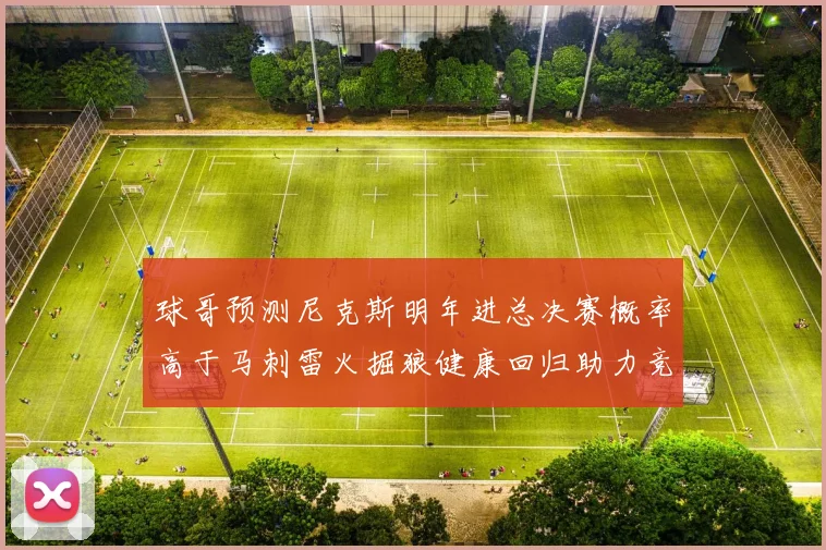 球哥预测尼克斯明年进总决赛概率高于马刺雷火掘狼健康回归助力竞争