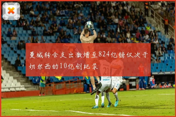 曼城转会支出激增至824亿镑仅次于切尔西的10亿创纪录