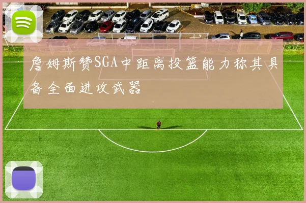 詹姆斯赞SGA中距离投篮能力称其具备全面进攻武器