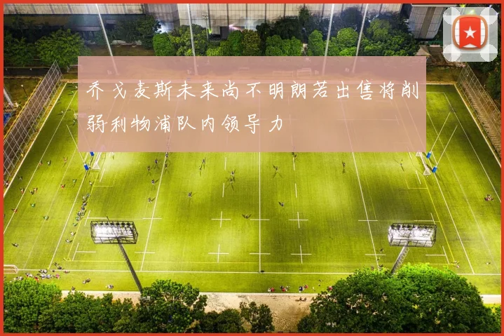 乔戈麦斯未来尚不明朗若出售将削弱利物浦队内领导力