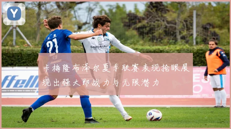 卡梅隆布泽尔夏季联赛表现抢眼展现出强大即战力与无限潜力