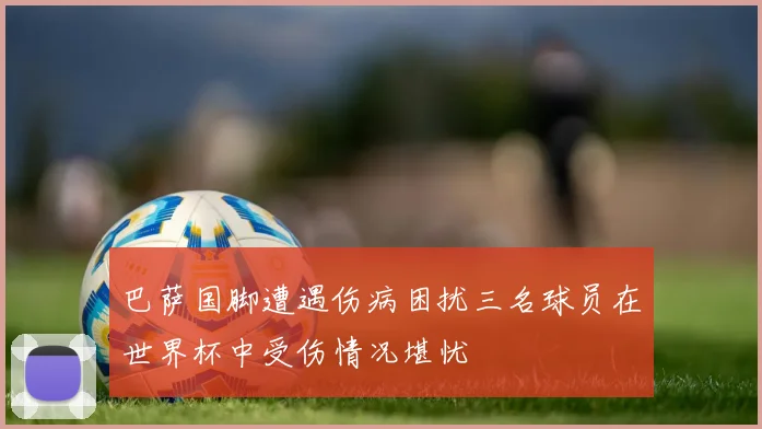 巴萨国脚遭遇伤病困扰三名球员在世界杯中受伤情况堪忧