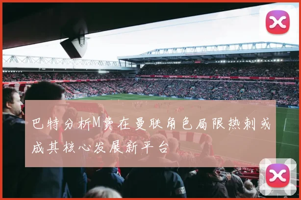 巴特分析M费在曼联角色局限热刺或成其核心发展新平台