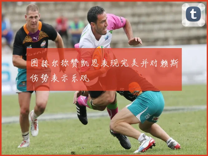图赫尔称赞凯恩表现完美并对赖斯伤势表示乐观